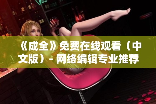 《成全》免费在线观看（中文版）- 网络编辑专业推荐