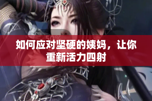 如何应对坚硬的姨妈，让你重新活力四射