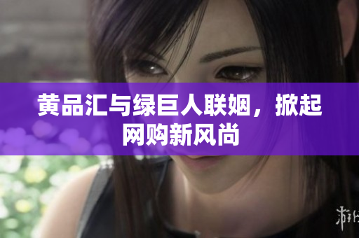 黄品汇与绿巨人联姻，掀起网购新风尚