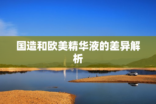 国造和欧美精华液的差异解析