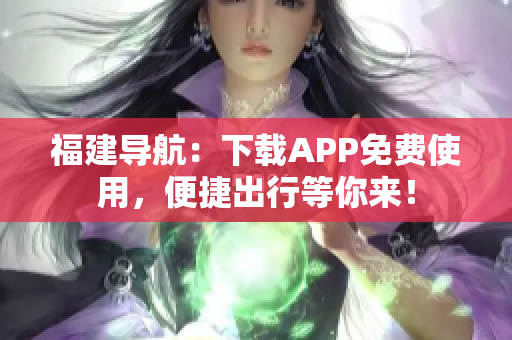 福建导航：下载APP免费使用，便捷出行等你来！