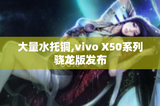 大量水托铜,vivo X50系列骁龙版发布