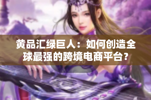 黄品汇绿巨人：如何创造全球最强的跨境电商平台？