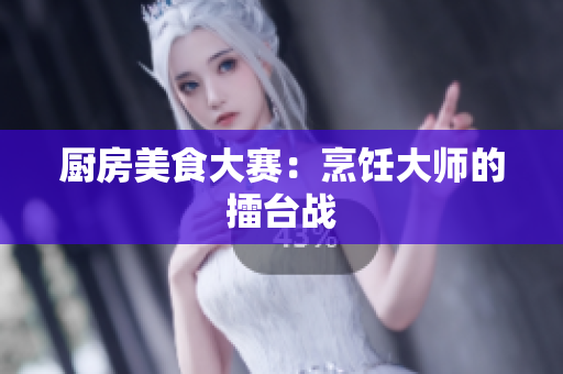 厨房美食大赛：烹饪大师的擂台战