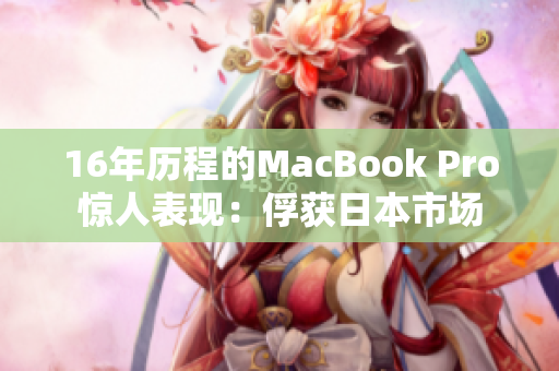 16年历程的MacBook Pro惊人表现：俘获日本市场