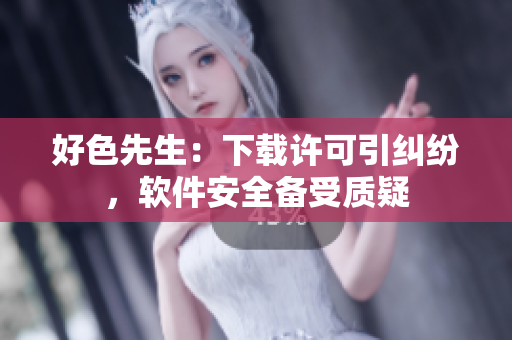 好色先生：下载许可引纠纷，软件安全备受质疑