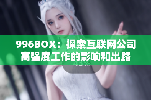 996BOX：探索互联网公司高强度工作的影响和出路