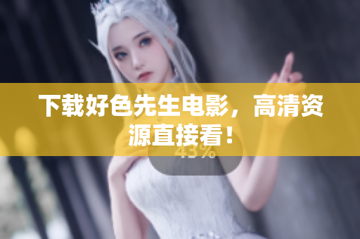下载好色先生电影，高清资源直接看！