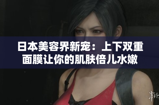 日本美容界新宠：上下双重面膜让你的肌肤倍儿水嫩
