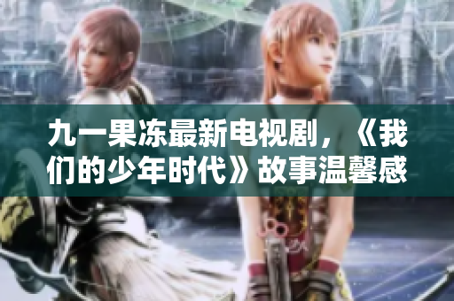 九一果冻最新电视剧，《我们的少年时代》故事温馨感人