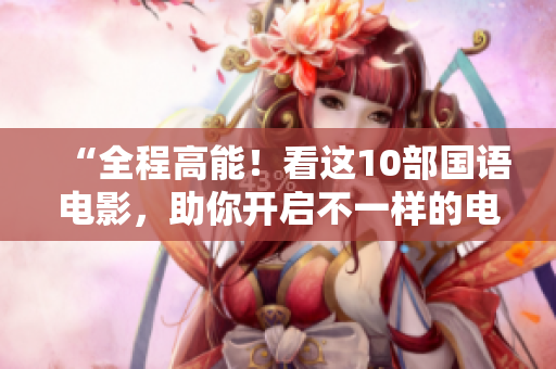 “全程高能！看这10部国语电影，助你开启不一样的电影体验”