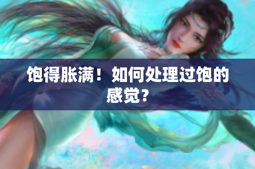 饱得胀满！如何处理过饱的感觉？