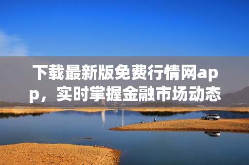 下载最新版免费行情网app，实时掌握金融市场动态