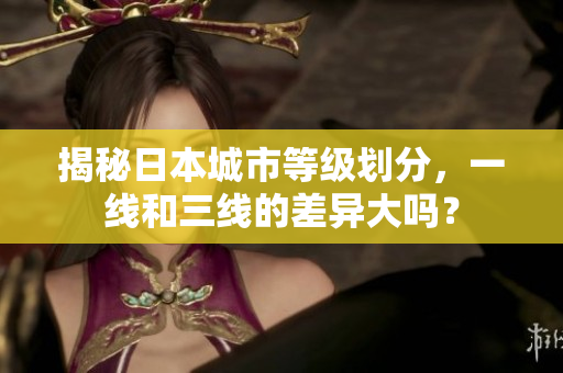 揭秘日本城市等级划分，一线和三线的差异大吗？