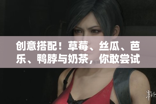 创意搭配！草莓、丝瓜、芭乐、鸭脖与奶茶，你敢尝试吗？