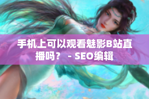 手机上可以观看魅影B站直播吗？ - SEO编辑