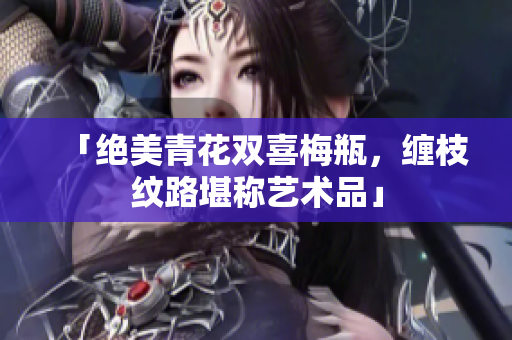 「绝美青花双喜梅瓶，缠枝纹路堪称艺术品」
