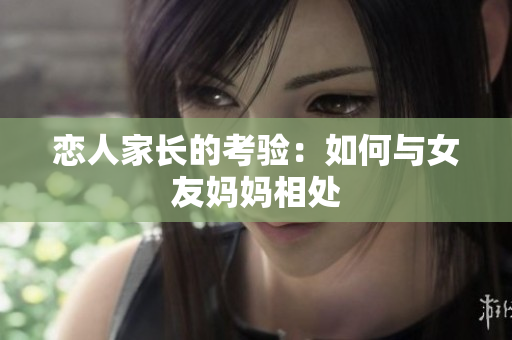 恋人家长的考验：如何与女友妈妈相处