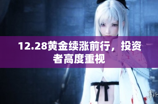12.28黄金续涨前行，投资者高度重视