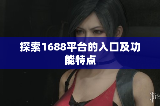 探索1688平台的入口及功能特点