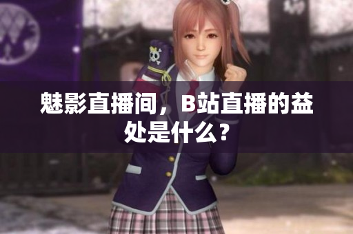 魅影直播间，B站直播的益处是什么？