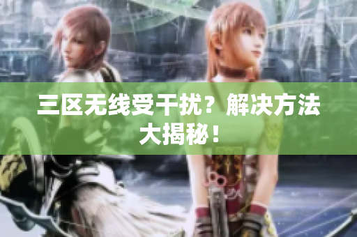 三区无线受干扰？解决方法大揭秘！