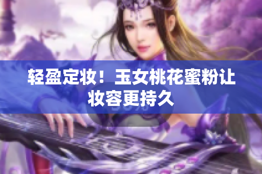 轻盈定妆！玉女桃花蜜粉让妆容更持久