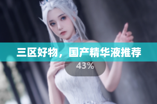 三区好物，国产精华液推荐