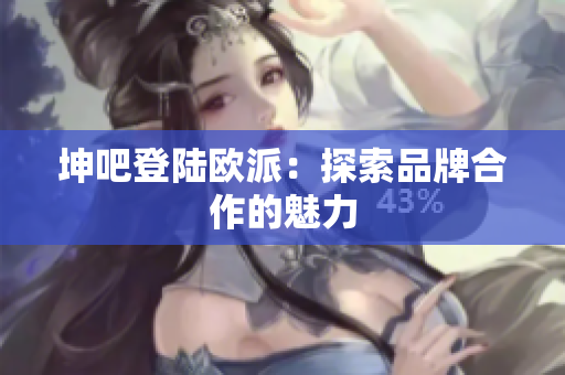 坤吧登陆欧派：探索品牌合作的魅力