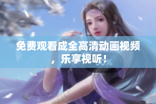 免费观看成全高清动画视频，乐享视听！