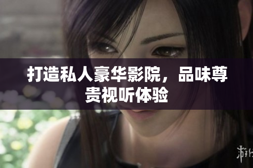 打造私人豪华影院，品味尊贵视听体验