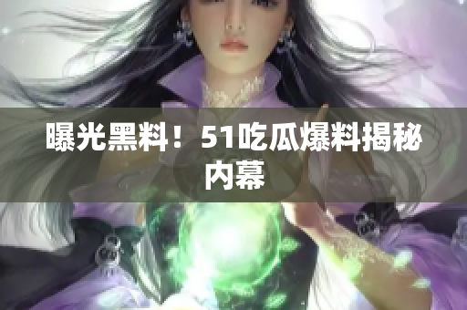 曝光黑料！51吃瓜爆料揭秘内幕