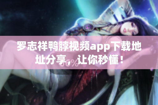 罗志祥鸭脖视频app下载地址分享，让你秒懂！