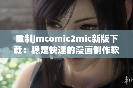 重制Jmcomic2mic新版下载：稳定快速的漫画制作软件