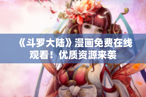 《斗罗大陆》漫画免费在线观看！优质资源来袭
