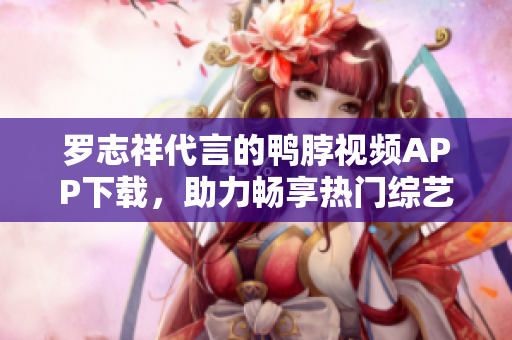 罗志祥代言的鸭脖视频APP下载，助力畅享热门综艺影视