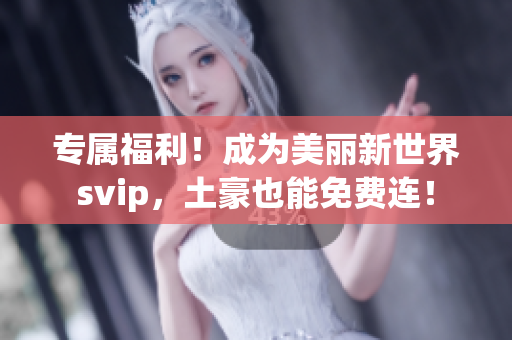 专属福利！成为美丽新世界svip，土豪也能免费连！