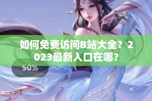 如何免费访问B站大全？2023最新入口在哪？