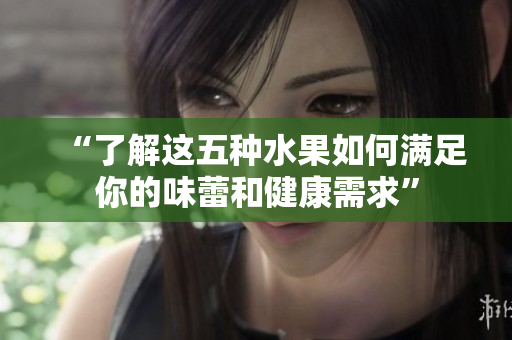 “了解这五种水果如何满足你的味蕾和健康需求”