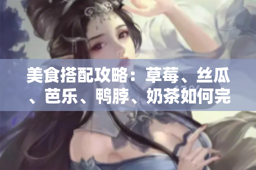 美食搭配攻略：草莓、丝瓜、芭乐、鸭脖、奶茶如何完美搭配