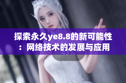 探索永久ye8.8的新可能性：网络技术的发展与应用