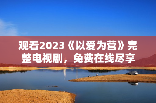 观看2023《以爱为营》完整电视剧，免费在线尽享
