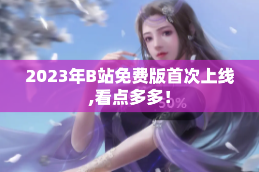 2023年B站免费版首次上线,看点多多！