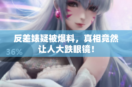 反差婊疑被爆料，真相竟然让人大跌眼镜！
