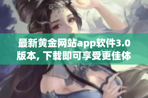 最新黄金网站app软件3.0版本, 下载即可享受更佳体验！