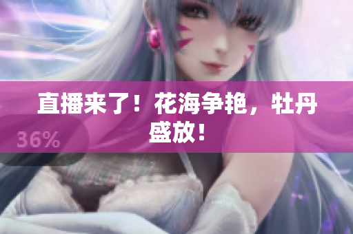 直播来了！花海争艳，牡丹盛放！
