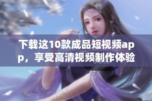 下载这10款成品短视频app，享受高清视频制作体验