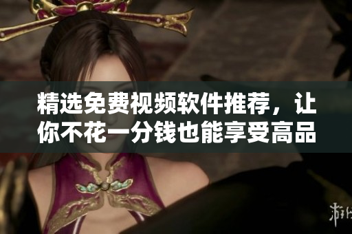 精选免费视频软件推荐，让你不花一分钱也能享受高品质影视！