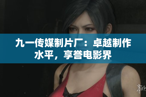 九一传媒制片厂：卓越制作水平，享誉电影界