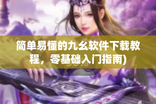 简单易懂的九幺软件下载教程，零基础入门指南)